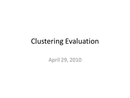 Clustering Evaluation April 29, 2010. Today Cluster Evaluation – Internal We don’t know anything about the desired labels – External We have some information.