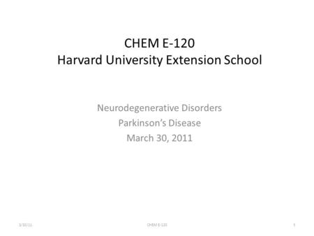 1 CHEM E-120 Harvard University Extension School Neurodegenerative Disorders Parkinson’s Disease March 30, 2011 3/30/11CHEM E-120.