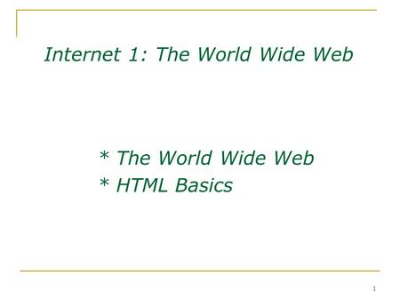 1 * The World Wide Web * HTML Basics Internet 1: The World Wide Web.