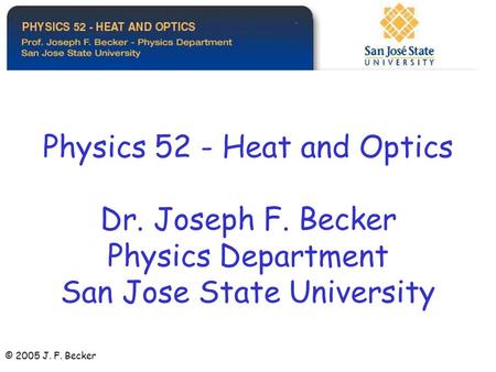Physics 52 - Heat and Optics Dr. Joseph F. Becker Physics Department San Jose State University © 2005 J. F. Becker.