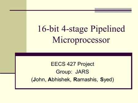 16-bit 4-stage Pipelined Microprocessor EECS 427 Project Group: JARS (John, Abhishek, Ramashis, Syed)