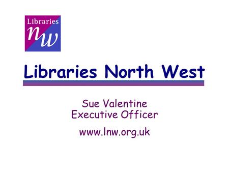 Libraries North West Sue Valentine Executive Officer www.lnw.org.uk.