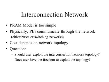 Interconnection Network PRAM Model is too simple Physically, PEs communicate through the network (either buses or switching networks) Cost depends on network.