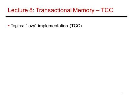 1 Lecture 8: Transactional Memory – TCC Topics: “lazy” implementation (TCC)