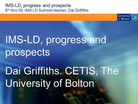 IMS-LD, progress and prospects 8 th Nov 06, IMS LD Summit Heerlen, Dai Griffiths IMS-LD, progress and prospects Dai Griffiths. CETIS, The University of.