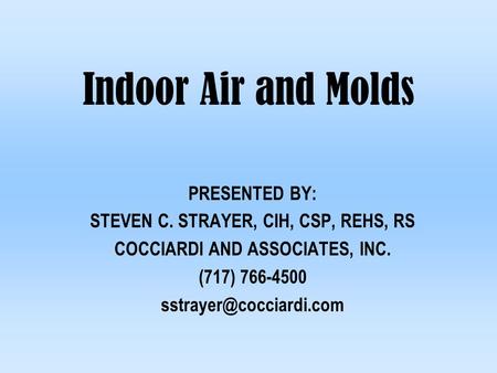 Indoor Air and Molds PRESENTED BY: STEVEN C. STRAYER, CIH, CSP, REHS, RS COCCIARDI AND ASSOCIATES, INC. (717) 766-4500