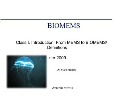 Dr. Marc Madou BIOMEMS Class I. Introduction: From MEMS to BIOMEMS/ Definitions Winter 2009 Aequorea victoria.