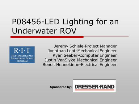 P08456-LED Lighting for an Underwater ROV Jeremy Schiele-Project Manager Jonathan Lent-Mechanical Engineer Ryan Seeber-Computer Engineer Justin VanSlyke-Mechanical.
