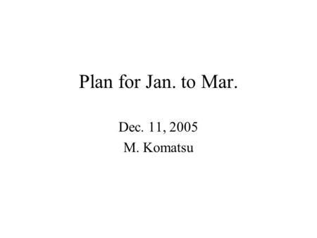 Plan for Jan. to Mar. Dec. 11, 2005 M. Komatsu. Current status We have no manpower after end of Dec. –Nonoyama should finish his master thesis. New Muon.