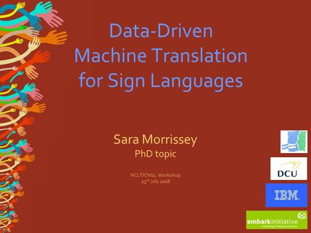 Data-Driven Machine Translation for Sign Languages Sara Morrissey PhD topic NCLT/CNGL Workshop 23 rd July 2008.