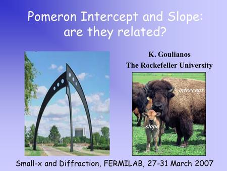 K. Goulianos The Rockefeller University Pomeron Intercept and Slope: are they related? Small-x and Diffraction, FERMILAB, 27-31 March 2007 intercept slope.