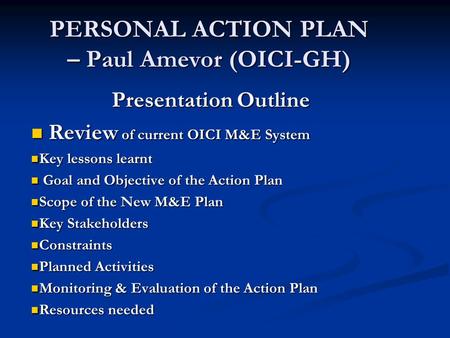 PERSONAL ACTION PLAN – Paul Amevor (OICI-GH) Presentation Outline Review of current OICI M&E System Review of current OICI M&E System Key lessons learnt.