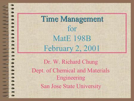 Time Management Time Management for MatE 198B February 2, 2001 Dr. W. Richard Chung Dept. of Chemical and Materials Engineering San Jose State University.