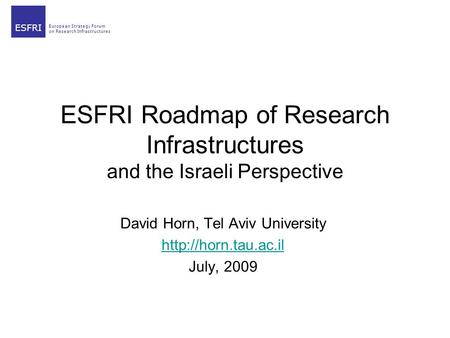 European Strategy Forum on Research Infrastructures ESFRI ESFRI Roadmap of Research Infrastructures and the Israeli Perspective David Horn, Tel Aviv University.