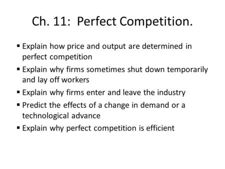 Ch. 11: Perfect Competition.  Explain how price and output are determined in perfect competition  Explain why firms sometimes shut down temporarily and.