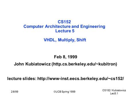 CS152 / Kubiatowicz Lec5.1 2/8/99©UCB Spring 1999 CS152 Computer Architecture and Engineering Lecture 5 VHDL, Multiply, Shift Feb 8, 1999 John Kubiatowicz.