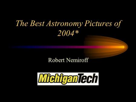 The Best Astronomy Pictures of 2004* Robert Nemiroff.