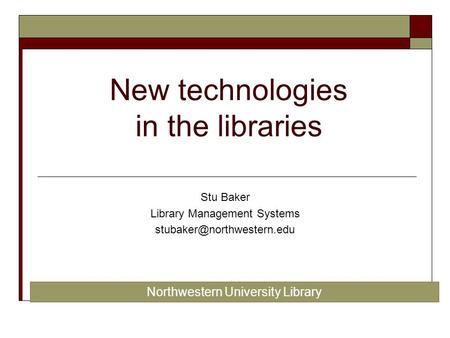 New technologies in the libraries Stu Baker Library Management Systems Northwestern University Library.