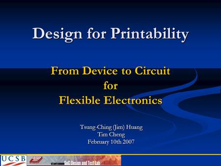 Design for Printability From Device to Circuit for Flexible Electronics Tsung-Ching (Jim) Huang Tim Cheng February 10th 2007.