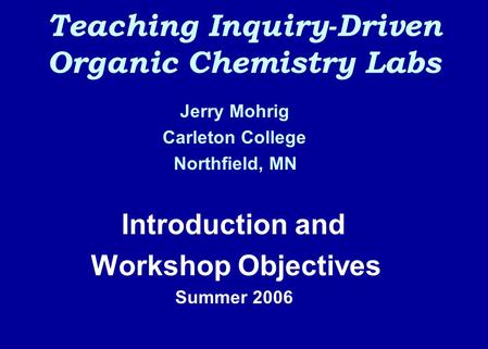 Teaching Inquiry-Driven Organic Chemistry Labs Jerry Mohrig Carleton College Northfield, MN Introduction and Workshop Objectives Summer 2006.