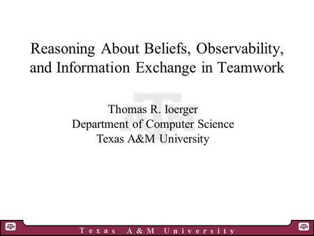 Reasoning About Beliefs, Observability, and Information Exchange in Teamwork Thomas R. Ioerger Department of Computer Science Texas A&M University.