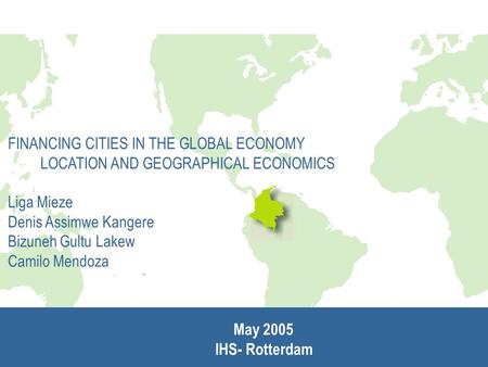 FINANCING CITIES IN THE GLOBAL ECONOMY LOCATION AND GEOGRAPHICAL ECONOMICS Liga Mieze Denis Assimwe Kangere Bizuneh Gultu Lakew Camilo Mendoza May 2005.