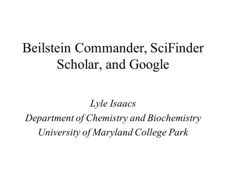 Beilstein Commander, SciFinder Scholar, and Google Lyle Isaacs Department of Chemistry and Biochemistry University of Maryland College Park.