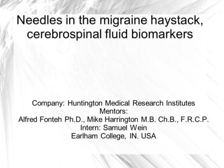 Needles in the migraine haystack, cerebrospinal fluid biomarkers Company: Huntington Medical Research Institutes Mentors: Alfred Fonteh Ph.D., Mike Harrington.