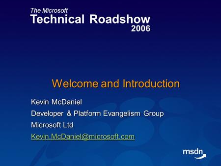 The Microsoft Technical Roadshow 2006 Welcome and Introduction Kevin McDaniel Developer & Platform Evangelism Group Microsoft Ltd