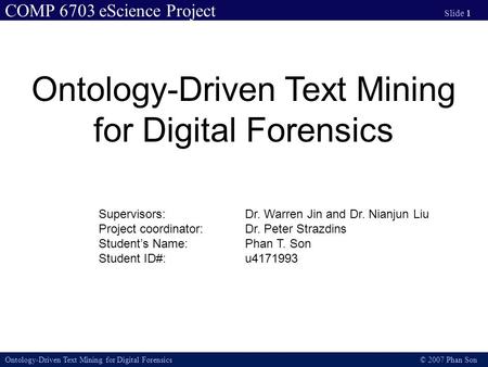 COMP 6703 eScience Project Slide 1 Ontology-Driven Text Mining for Digital Forensics © 2007 Phan Son Ontology-Driven Text Mining for Digital Forensics.