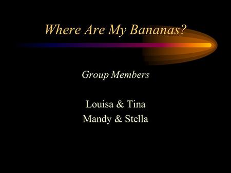 Where Are My Bananas? Group Members Louisa & Tina Mandy & Stella.