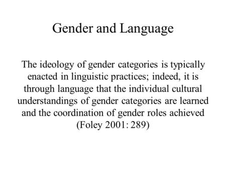 Gender and Language The ideology of gender categories is typically enacted in linguistic practices; indeed, it is through language that the individual.
