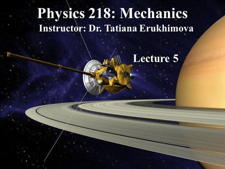 Physics 218: Mechanics Instructor: Dr. Tatiana Erukhimova Lecture 5.