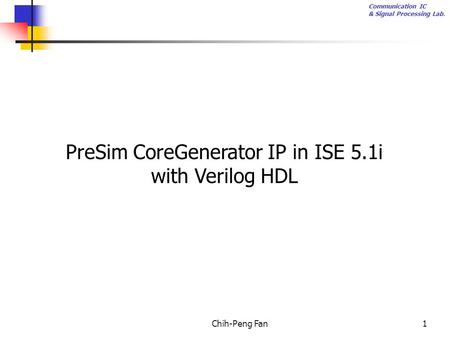 Communication IC & Signal Processing Lab. Chih-Peng Fan1 PreSim CoreGenerator IP in ISE 5.1i with Verilog HDL.