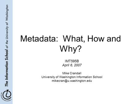 Metadata: What, How and Why? IMT595B April 6, 2007 Mike Crandall University of Washington Information School