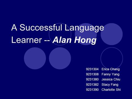 A Successful Language Learner -- Alan Hong 9231304 Erica Chang 9231308 Fanny Yang 9231380 Jessica Chiu 9231382 Stacy Fang 9231390 Charlotte Shi.