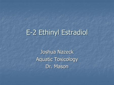 E-2 Ethinyl Estradiol Joshua Nazeck Aquatic Toxicology Dr. Mason.