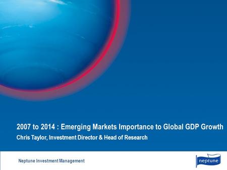1 2007 to 2014 : Emerging Markets Importance to Global GDP Growth Chris Taylor, Investment Director & Head of Research Neptune Investment Management.