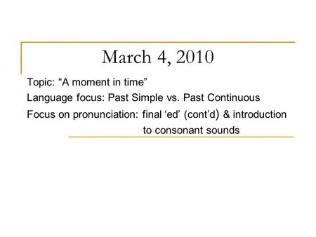 March 4, 2010 Topic: “A moment in time” Language focus: Past Simple vs. Past Continuous Focus on pronunciation: final ‘ed’ (cont’d ) & introduction to.