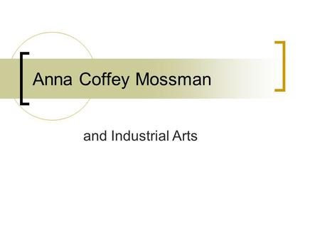 Anna Coffey Mossman and Industrial Arts. HER LIFE  Born in 1877 in Newark, Indiana  Father, Adolphus Coffey, minister  Mother, Susan Francis Coffey.