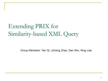 1 Extending PRIX for Similarity-based XML Query Group Members: Yan Qi, Jicheng Zhao, Dan Situ, Ning Liao.