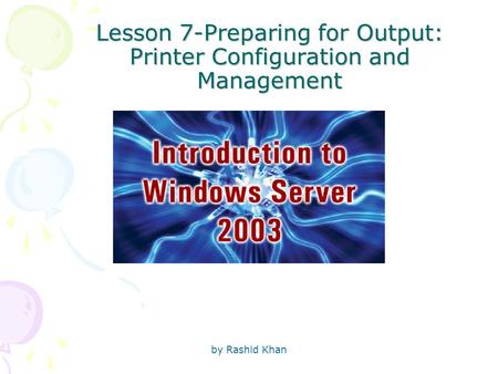 By Rashid Khan Lesson 7-Preparing for Output: Printer Configuration and Management.