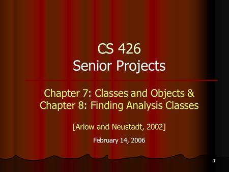 1 CS 426 Senior Projects Chapter 7: Classes and Objects & Chapter 8: Finding Analysis Classes [Arlow and Neustadt, 2002] February 14, 2006.