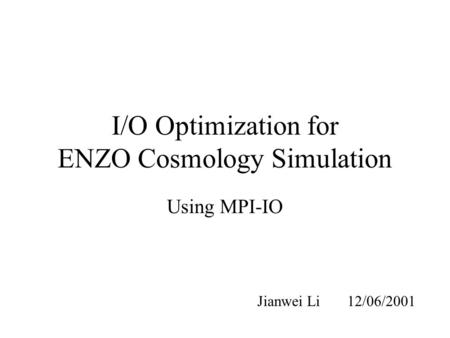 I/O Optimization for ENZO Cosmology Simulation Using MPI-IO Jianwei Li12/06/2001.