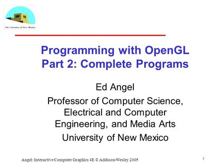 1 Angel: Interactive Computer Graphics 4E © Addison-Wesley 2005 Programming with OpenGL Part 2: Complete Programs Ed Angel Professor of Computer Science,