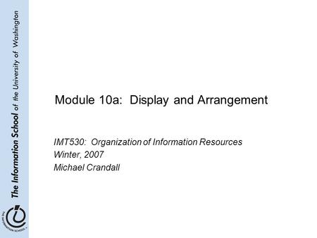 Module 10a: Display and Arrangement IMT530: Organization of Information Resources Winter, 2007 Michael Crandall.
