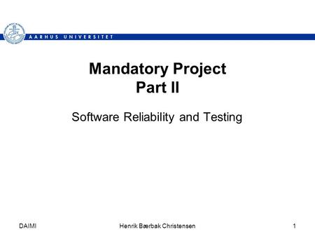 DAIMIHenrik Bærbak Christensen1 Mandatory Project Part II Software Reliability and Testing.