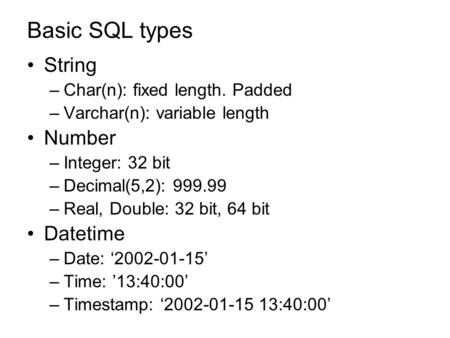 Basic SQL types String –Char(n): fixed length. Padded –Varchar(n): variable length Number –Integer: 32 bit –Decimal(5,2): 999.99 –Real, Double: 32 bit,