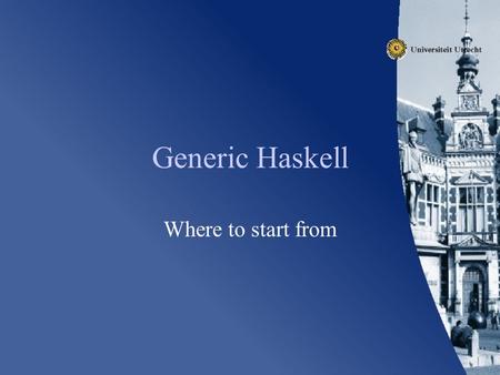 Generic Haskell Where to start from. Issues Touched Language Ideas Tools Pitfalls.