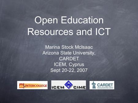 Open Education Resources and ICT Marina Stock McIsaac Arizona State University, CARDET ICEM, Cyprus Sept 20-22, 2007.
